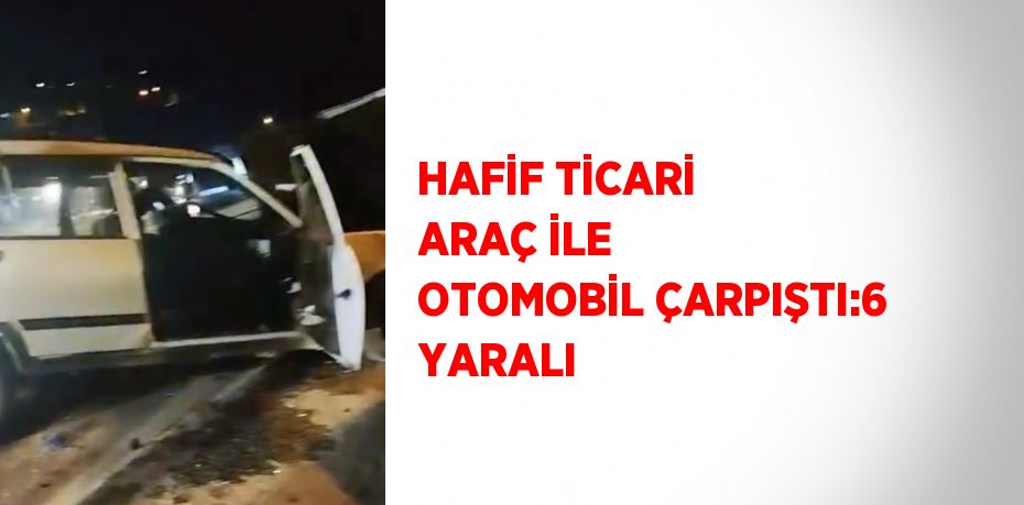 HAFİF TİCARİ ARAÇ İLE OTOMOBİL ÇARPIŞTI:6 YARALI