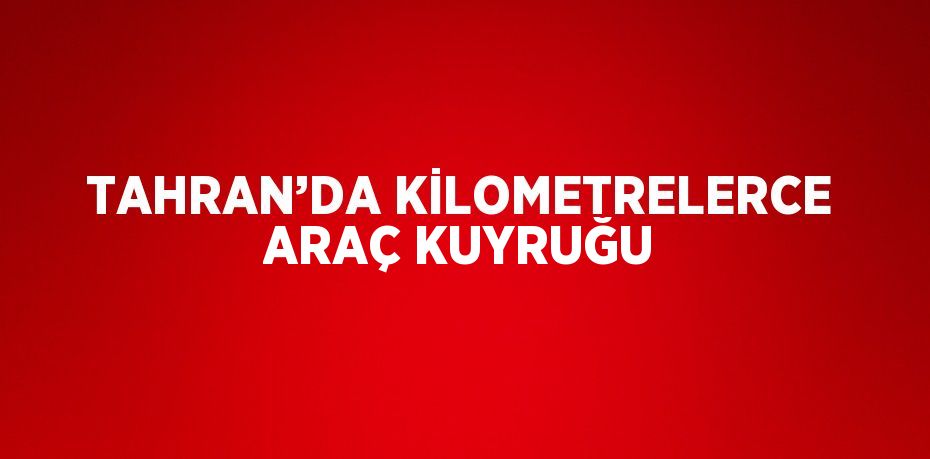 TAHRAN’DA KİLOMETRELERCE ARAÇ KUYRUĞU