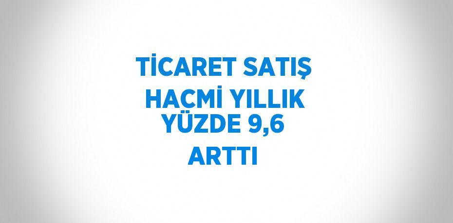 TİCARET SATIŞ HACMİ YILLIK YÜZDE 9,6 ARTTI