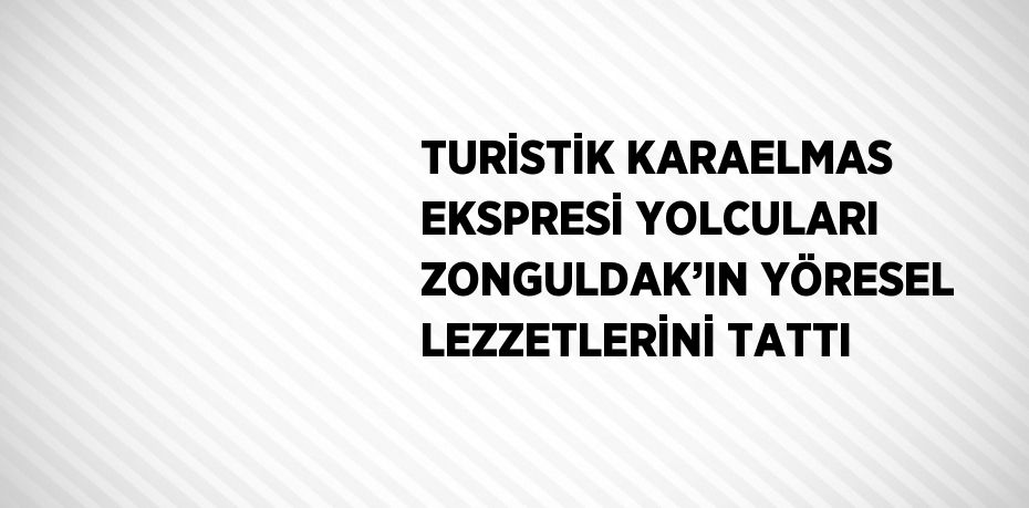 TURİSTİK KARAELMAS EKSPRESİ YOLCULARI ZONGULDAK’IN YÖRESEL LEZZETLERİNİ TATTI
