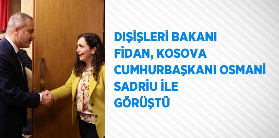 DIŞİŞLERİ BAKANI FİDAN, KOSOVA CUMHURBAŞKANI OSMANİ SADRİU İLE GÖRÜŞTÜ