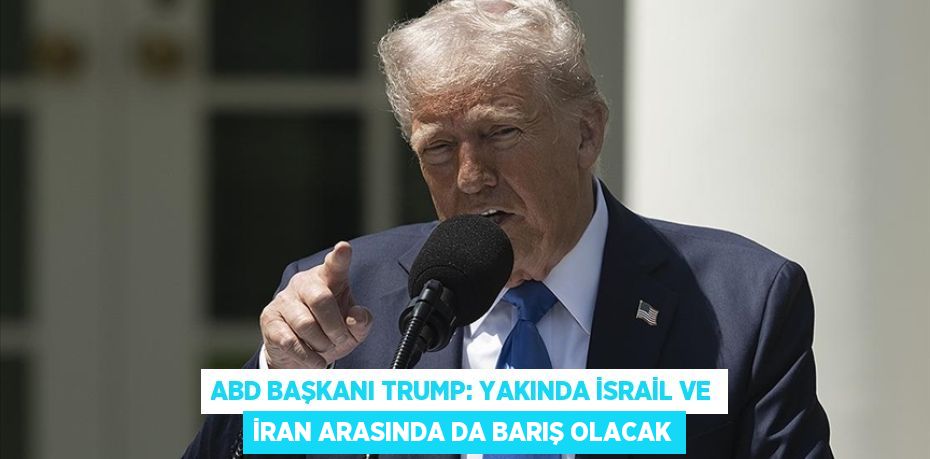 ABD BAŞKANI TRUMP: YAKINDA İSRAİL VE İRAN ARASINDA DA BARIŞ OLACAK