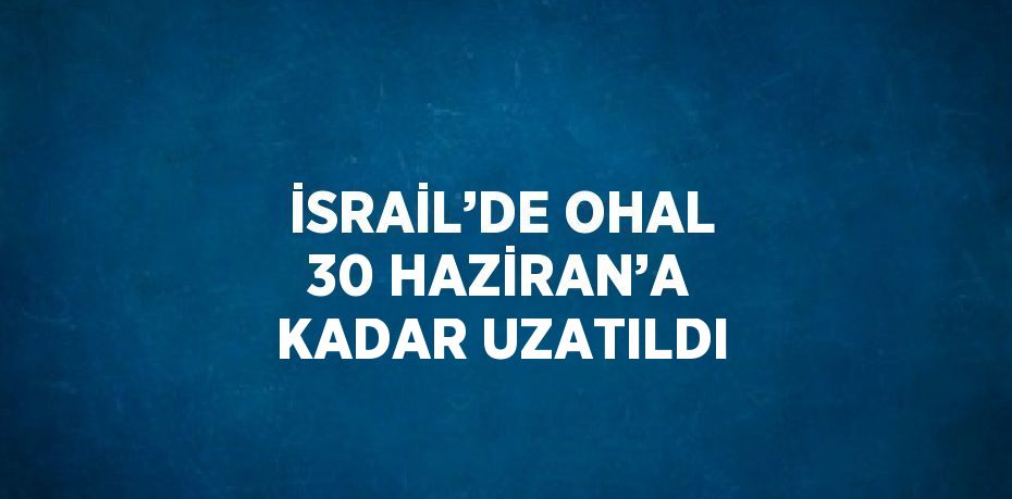 İSRAİL’DE OHAL 30 HAZİRAN’A KADAR UZATILDI