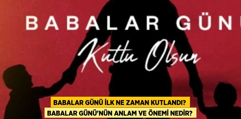 Babalar Günü ilk ne zaman kutlandı? Babalar Günü’nün anlam ve önemi nedir?