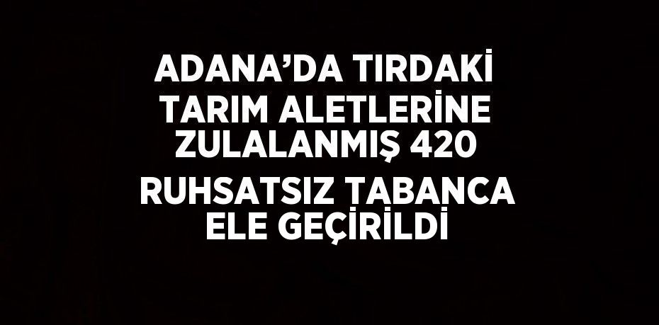 ADANA’DA TIRDAKİ TARIM ALETLERİNE ZULALANMIŞ 420 RUHSATSIZ TABANCA ELE GEÇİRİLDİ