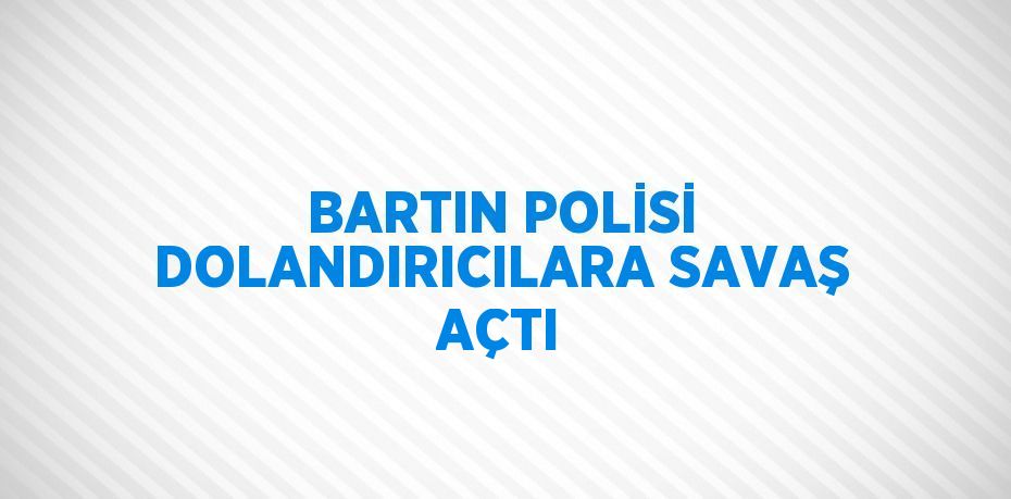 BARTIN POLİSİ DOLANDIRICILARA SAVAŞ AÇTI