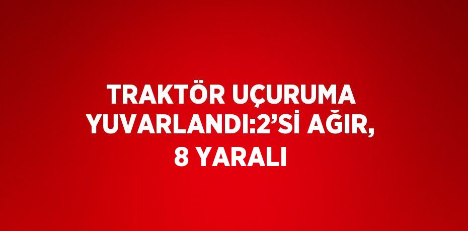 TRAKTÖR UÇURUMA YUVARLANDI:2’Sİ AĞIR, 8 YARALI
