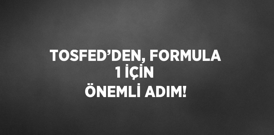TOSFED’DEN, FORMULA 1 İÇİN ÖNEMLİ ADIM!
