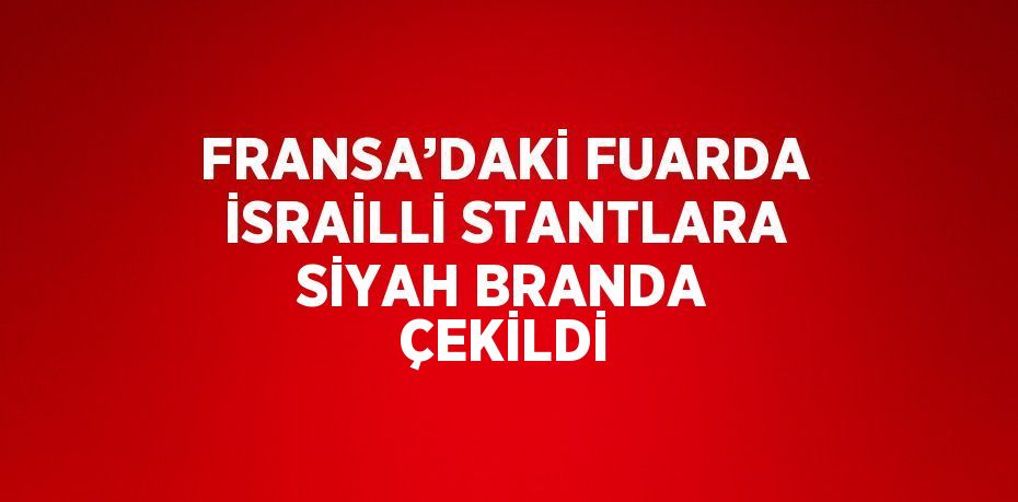 FRANSA’DAKİ FUARDA İSRAİLLİ STANTLARA SİYAH BRANDA ÇEKİLDİ
