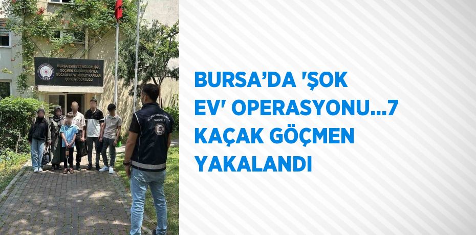 BURSA’DA 'ŞOK EV' OPERASYONU...7 KAÇAK GÖÇMEN YAKALANDI