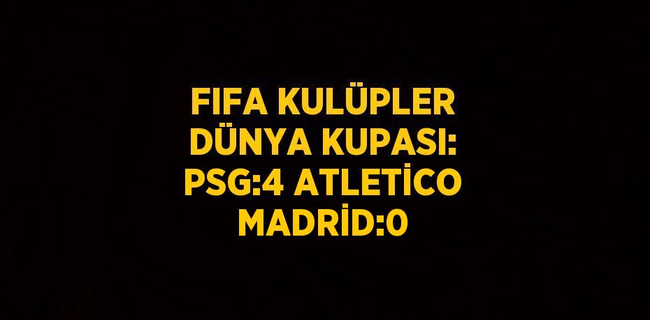 FIFA KULÜPLER DÜNYA KUPASI: PSG:4 ATLETİCO MADRİD:0