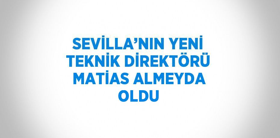 SEVİLLA’NIN YENİ TEKNİK DİREKTÖRÜ MATİAS ALMEYDA OLDU
