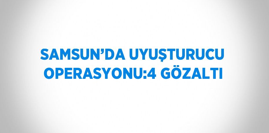 SAMSUN’DA UYUŞTURUCU OPERASYONU:4 GÖZALTI