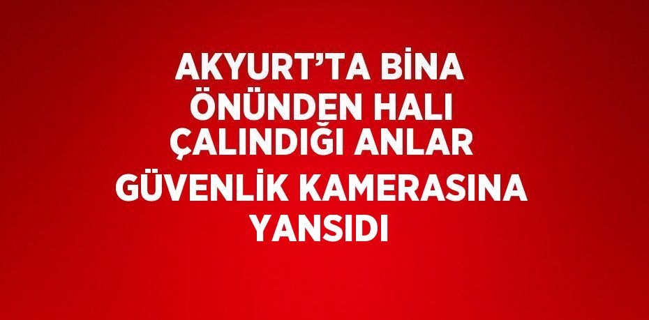 AKYURT’TA BİNA ÖNÜNDEN HALI ÇALINDIĞI ANLAR GÜVENLİK KAMERASINA YANSIDI