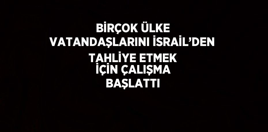 BİRÇOK ÜLKE VATANDAŞLARINI İSRAİL’DEN TAHLİYE ETMEK İÇİN ÇALIŞMA BAŞLATTI