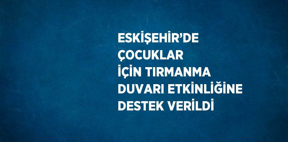 ESKİŞEHİR’DE ÇOCUKLAR İÇİN TIRMANMA DUVARI ETKİNLİĞİNE DESTEK VERİLDİ