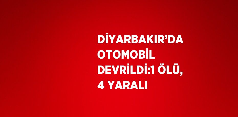 DİYARBAKIR’DA OTOMOBİL DEVRİLDİ:1 ÖLÜ, 4 YARALI