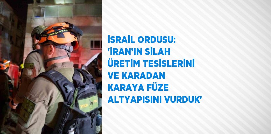İSRAİL ORDUSU: 'İRAN’IN SİLAH ÜRETİM TESİSLERİNİ VE KARADAN KARAYA FÜZE ALTYAPISINI VURDUK'