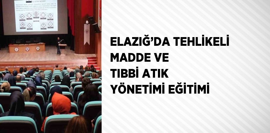 ELAZIĞ’DA TEHLİKELİ MADDE VE TIBBİ ATIK YÖNETİMİ EĞİTİMİ