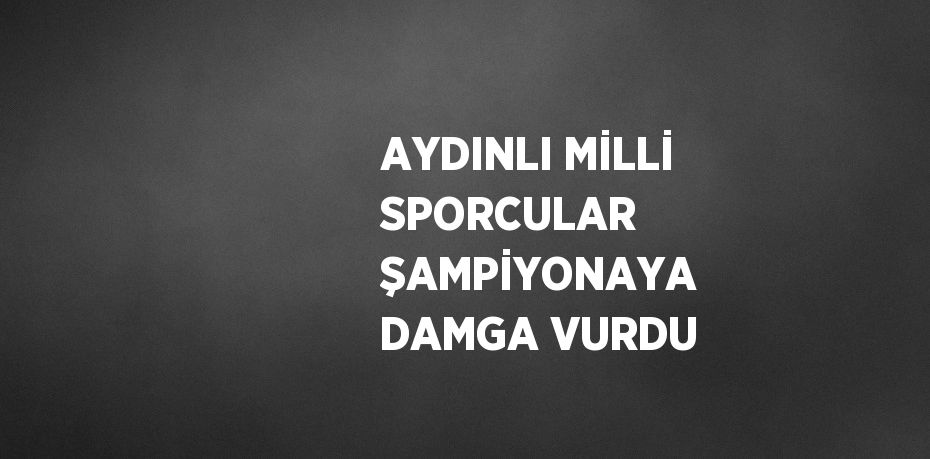 AYDINLI MİLLİ SPORCULAR ŞAMPİYONAYA DAMGA VURDU