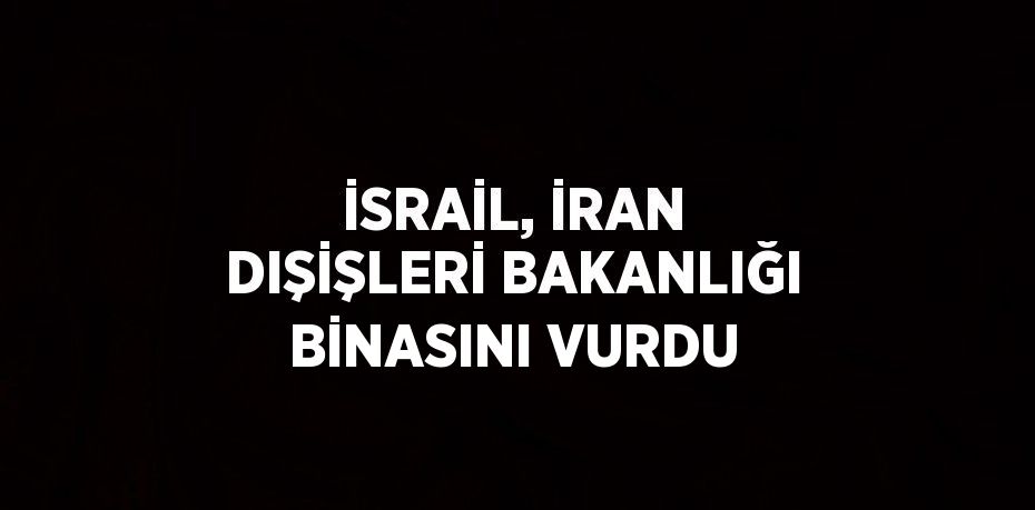 İSRAİL, İRAN DIŞİŞLERİ BAKANLIĞI BİNASINI VURDU