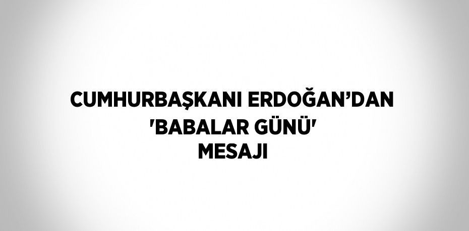 CUMHURBAŞKANI ERDOĞAN’DAN 'BABALAR GÜNÜ' MESAJI