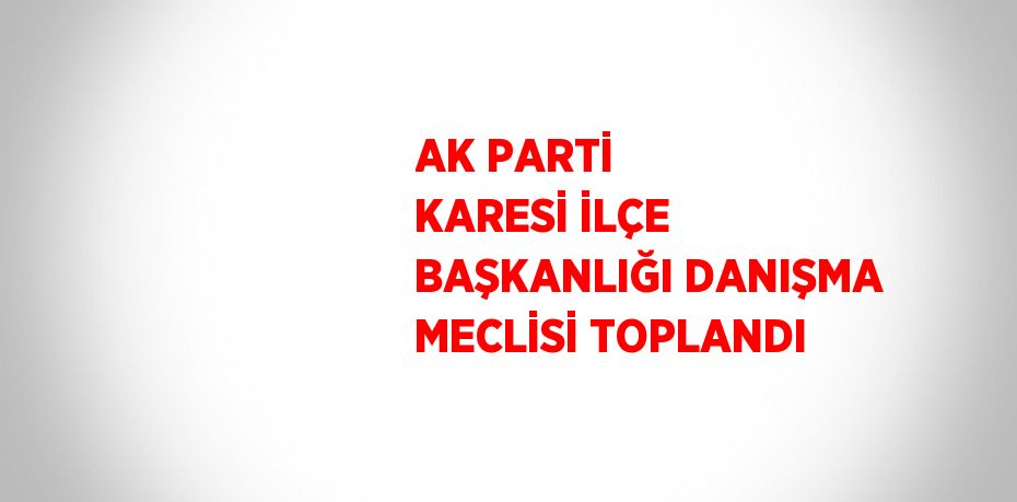 AK PARTİ KARESİ İLÇE BAŞKANLIĞI DANIŞMA MECLİSİ TOPLANDI