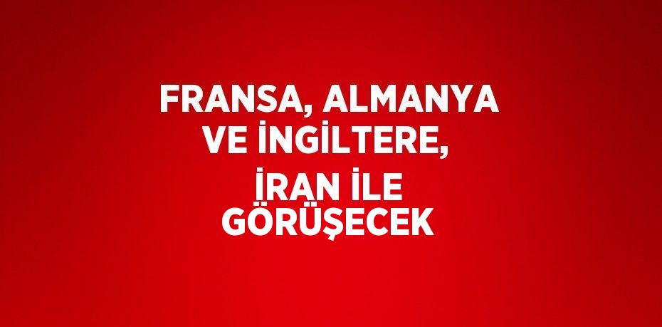 FRANSA, ALMANYA VE İNGİLTERE, İRAN İLE GÖRÜŞECEK