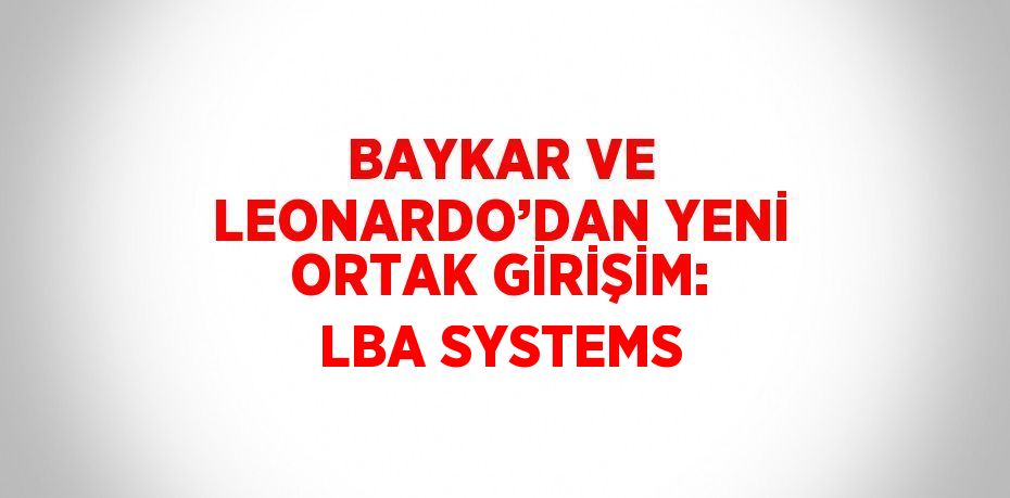BAYKAR VE LEONARDO’DAN YENİ ORTAK GİRİŞİM: LBA SYSTEMS