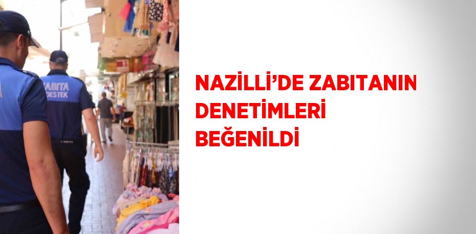 NAZİLLİ’DE ZABITANIN DENETİMLERİ BEĞENİLDİ