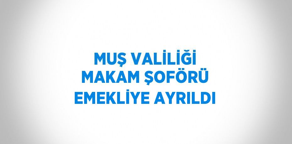 MUŞ VALİLİĞİ MAKAM ŞOFÖRÜ EMEKLİYE AYRILDI