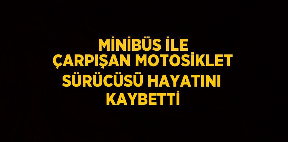 MİNİBÜS İLE ÇARPIŞAN MOTOSİKLET SÜRÜCÜSÜ HAYATINI KAYBETTİ