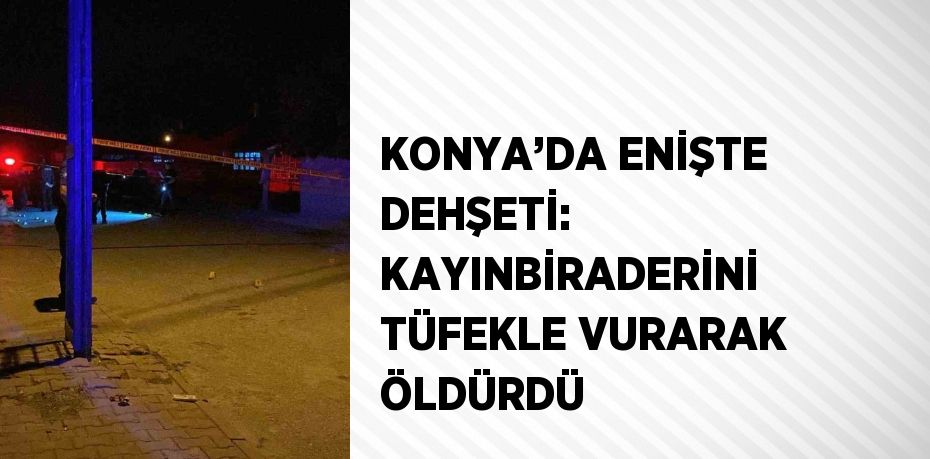 KONYA’DA ENİŞTE DEHŞETİ: KAYINBİRADERİNİ TÜFEKLE VURARAK ÖLDÜRDÜ