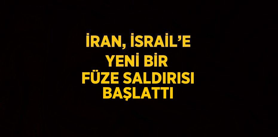 İRAN, İSRAİL’E YENİ BİR FÜZE SALDIRISI BAŞLATTI