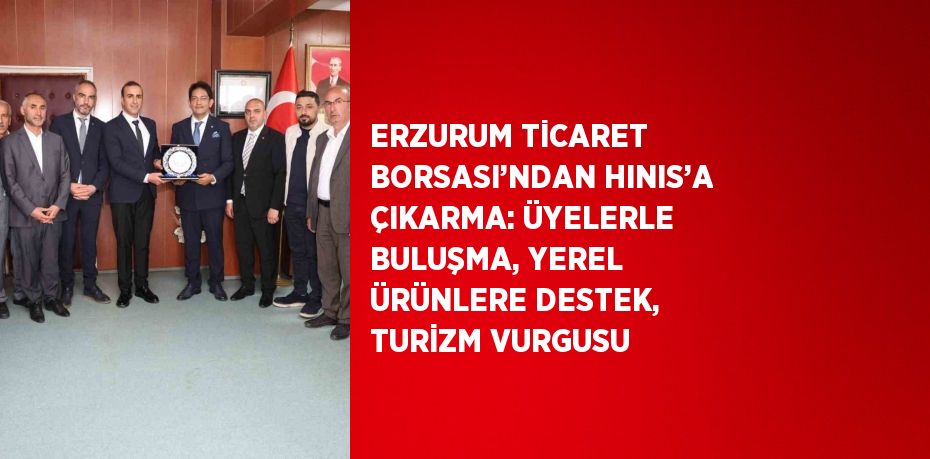 ERZURUM TİCARET BORSASI’NDAN HINIS’A ÇIKARMA: ÜYELERLE BULUŞMA, YEREL ÜRÜNLERE DESTEK, TURİZM VURGUSU