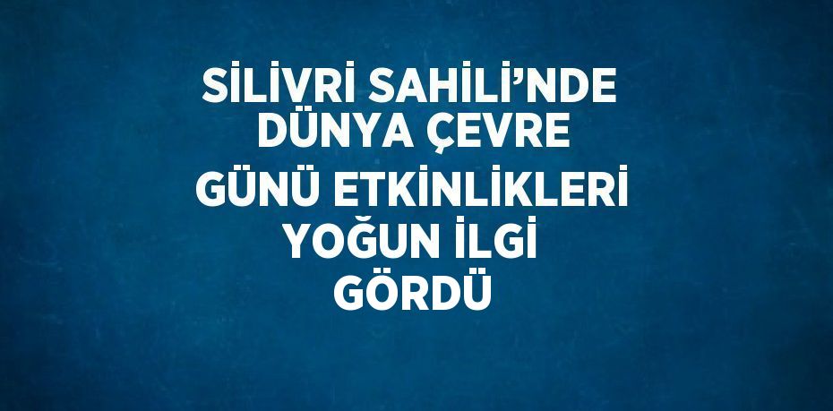 SİLİVRİ SAHİLİ’NDE DÜNYA ÇEVRE GÜNÜ ETKİNLİKLERİ YOĞUN İLGİ GÖRDÜ