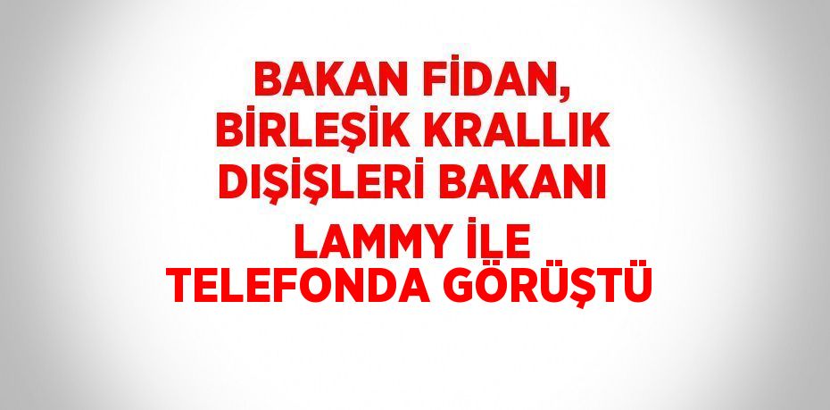 BAKAN FİDAN, BİRLEŞİK KRALLIK DIŞİŞLERİ BAKANI LAMMY İLE TELEFONDA GÖRÜŞTÜ