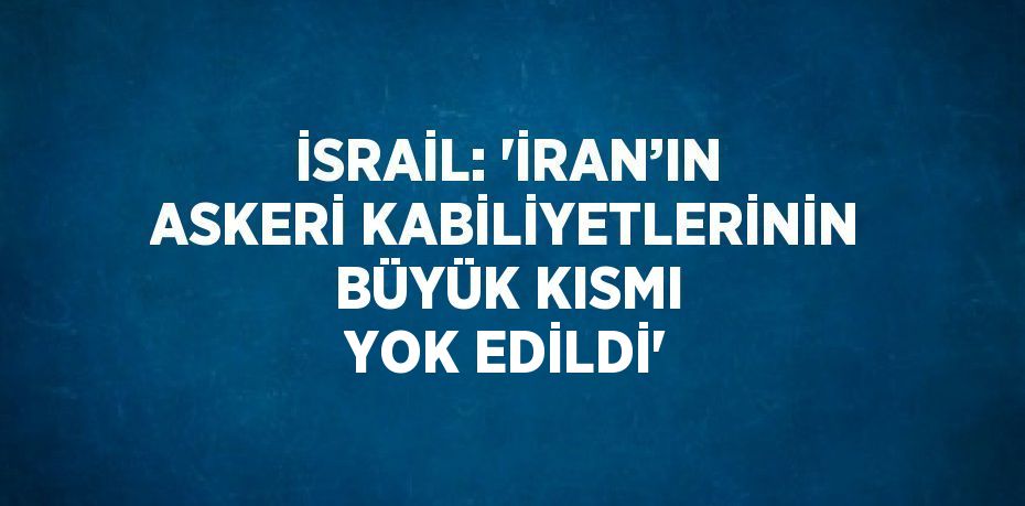İSRAİL: 'İRAN’IN ASKERİ KABİLİYETLERİNİN BÜYÜK KISMI YOK EDİLDİ'