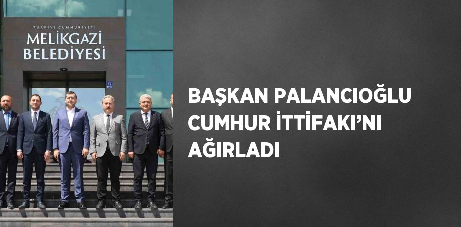 BAŞKAN PALANCIOĞLU CUMHUR İTTİFAKI’NI AĞIRLADI