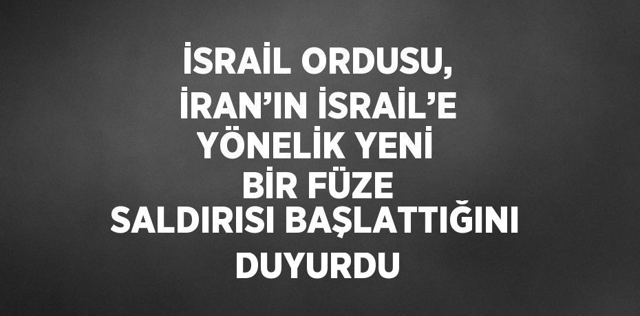 İSRAİL ORDUSU, İRAN’IN İSRAİL’E YÖNELİK YENİ BİR FÜZE SALDIRISI BAŞLATTIĞINI DUYURDU