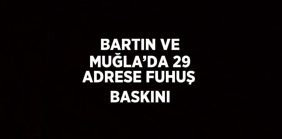BARTIN VE MUĞLA’DA 29 ADRESE FUHUŞ BASKINI