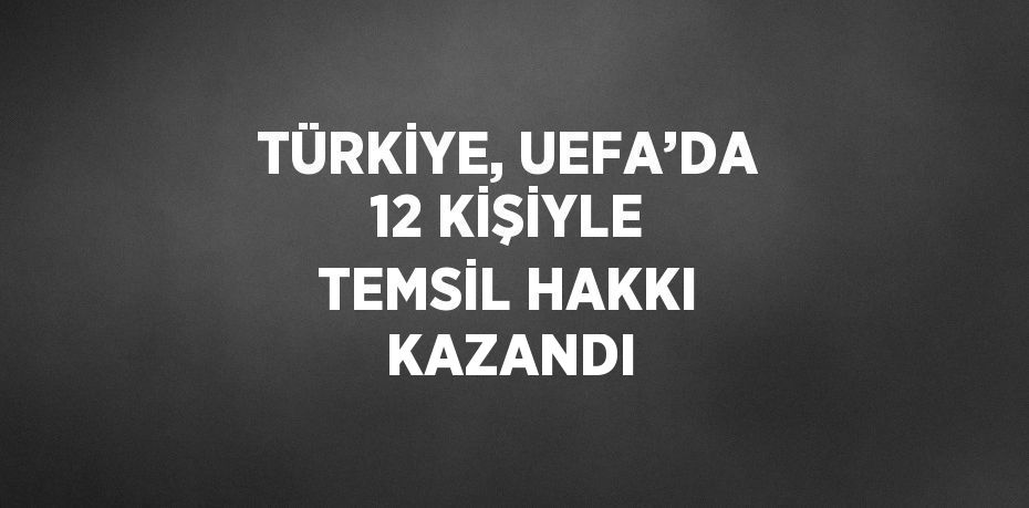 TÜRKİYE, UEFA’DA 12 KİŞİYLE TEMSİL HAKKI KAZANDI