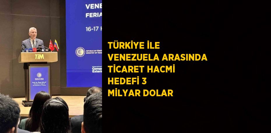 TÜRKİYE İLE VENEZUELA ARASINDA TİCARET HACMİ HEDEFİ 3 MİLYAR DOLAR