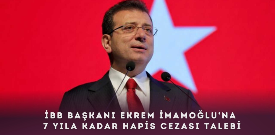 İBB Başkanı Ekrem İmamoğlu’na 7 yıla kadar hapis cezası talebi