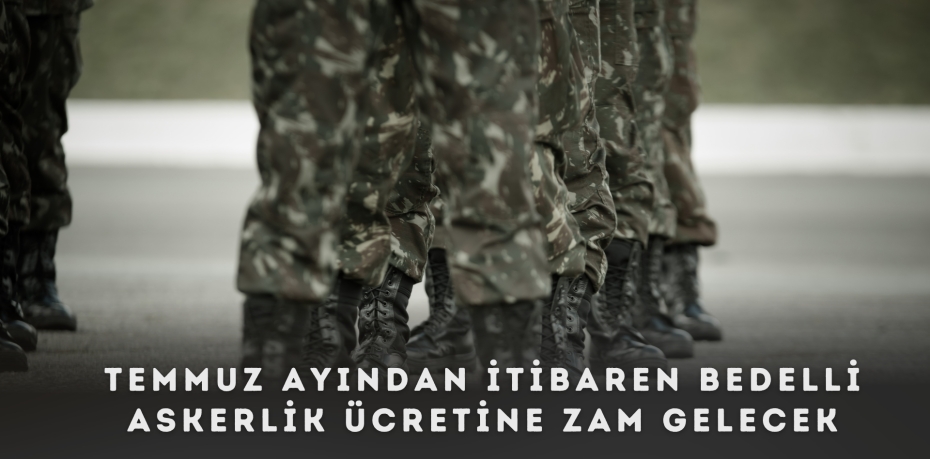 TEMMUZ AYINDAN İTİBAREN BEDELLİ ASKERLİK ÜCRETİNE ZAM GELECEK