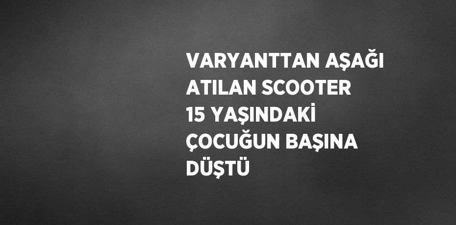 VARYANTTAN AŞAĞI ATILAN SCOOTER 15 YAŞINDAKİ ÇOCUĞUN BAŞINA DÜŞTÜ