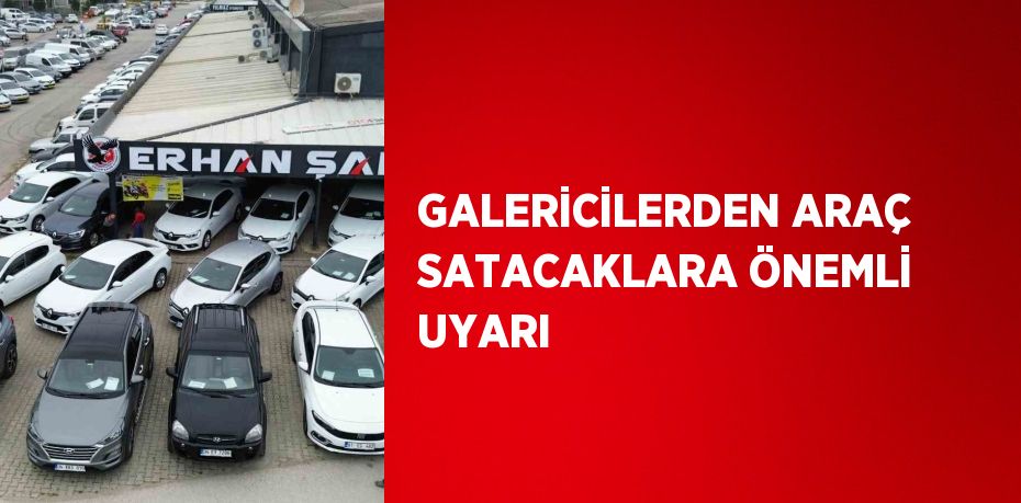 GALERİCİLERDEN ARAÇ SATACAKLARA ÖNEMLİ UYARI