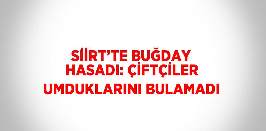 SİİRT’TE BUĞDAY HASADI: ÇİFTÇİLER UMDUKLARINI BULAMADI
