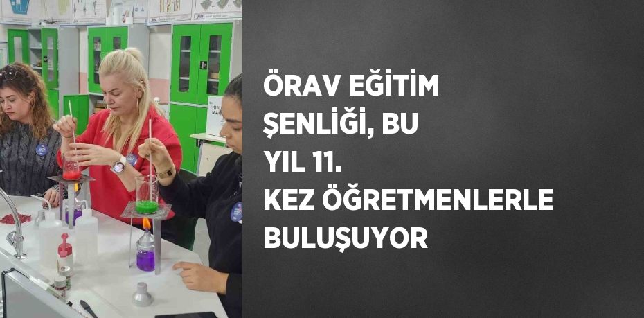 ÖRAV EĞİTİM ŞENLİĞİ, BU YIL 11. KEZ ÖĞRETMENLERLE BULUŞUYOR