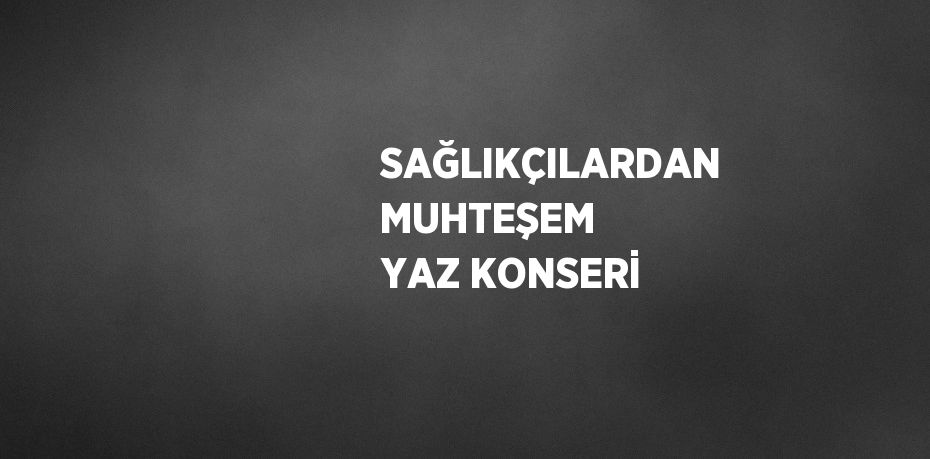 SAĞLIKÇILARDAN MUHTEŞEM YAZ KONSERİ